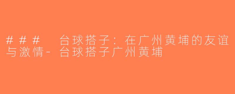### 台球搭子：在广州黄埔的友谊与激情-台球搭子广州黄埔