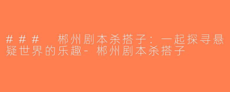 ### 郴州剧本杀搭子：一起探寻悬疑世界的乐趣-郴州剧本杀搭子