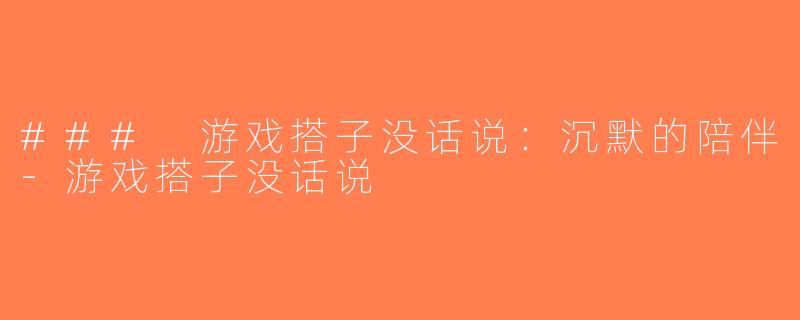 ### 游戏搭子没话说：沉默的陪伴-游戏搭子没话说