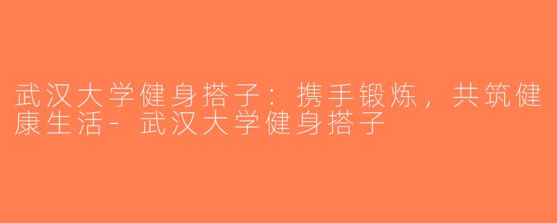 武汉大学健身搭子：携手锻炼，共筑健康生活-武汉大学健身搭子