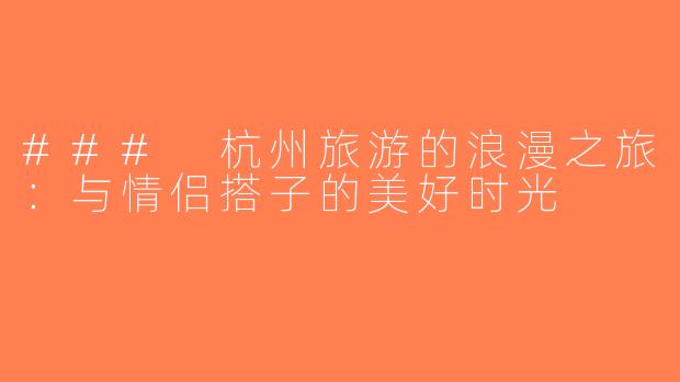 ### 杭州旅游的浪漫之旅：与情侣搭子的美好时光