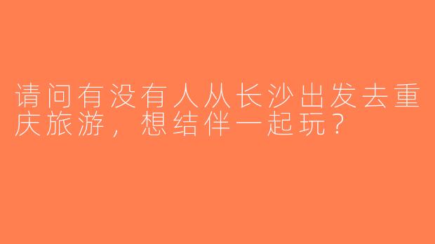 请问有没有人从长沙出发去重庆旅游，想结伴一起玩？