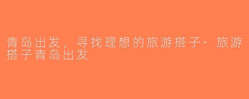 青岛出发，寻找理想的旅游搭子-旅游搭子青岛出发
