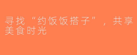 寻找“约饭饭搭子”，共享美食时光