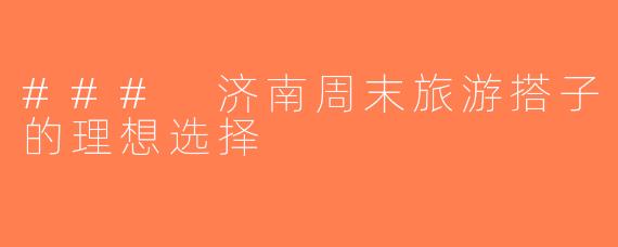 ### 济南周末旅游搭子的理想选择