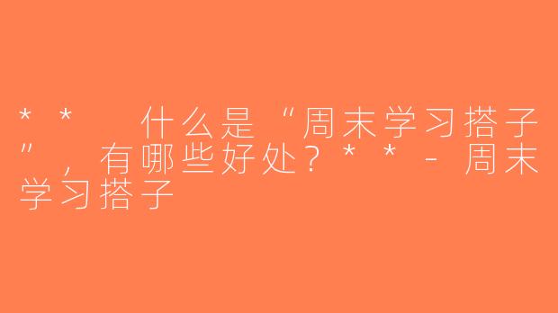 ** 什么是“周末学习搭子”，有哪些好处？**-周末学习搭子