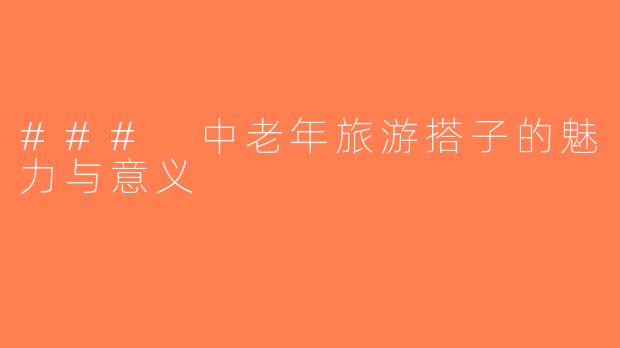 ### 中老年旅游搭子的魅力与意义