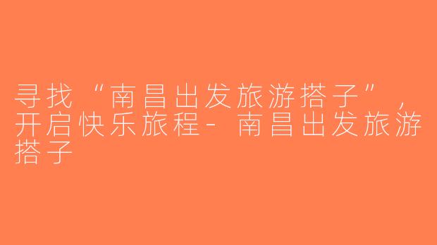 寻找“南昌出发旅游搭子”，开启快乐旅程-南昌出发旅游搭子
