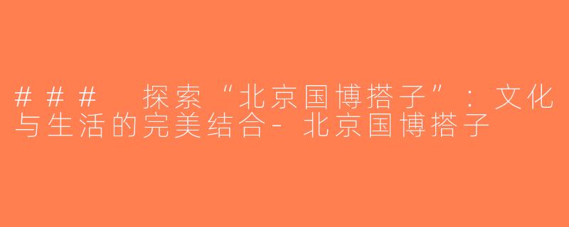 ### 探索“北京国博搭子”：文化与生活的完美结合-北京国博搭子