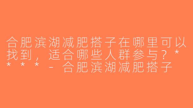 合肥滨湖减肥搭子在哪里可以找到，适合哪些人群参与？****-合肥滨湖减肥搭子