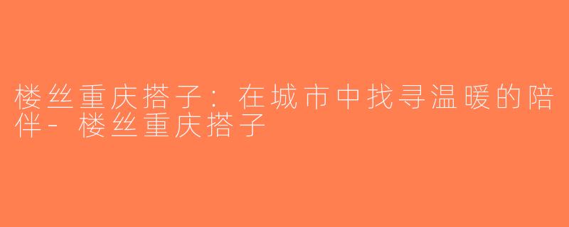 楼丝重庆搭子：在城市中找寻温暖的陪伴-楼丝重庆搭子