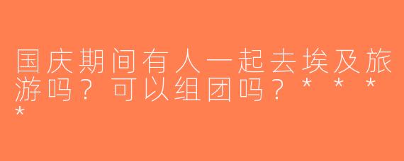 国庆期间有人一起去埃及旅游吗？可以组团吗？****