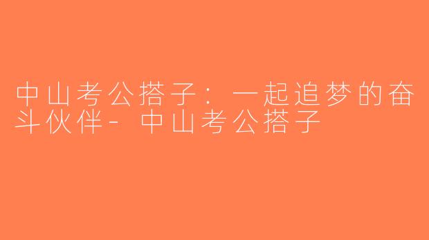 中山考公搭子：一起追梦的奋斗伙伴-中山考公搭子