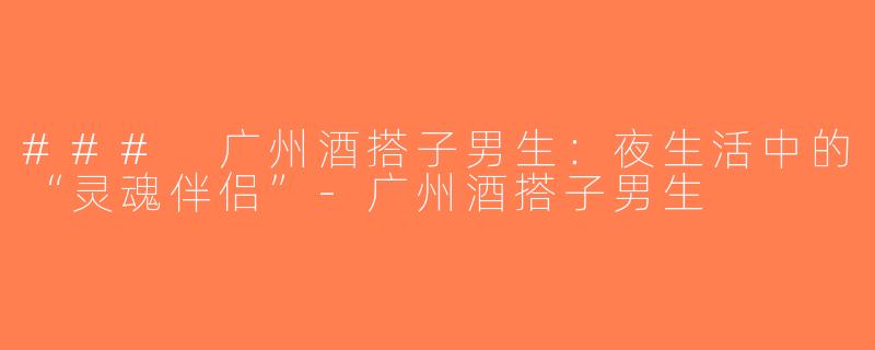 ### 广州酒搭子男生：夜生活中的“灵魂伴侣”-广州酒搭子男生