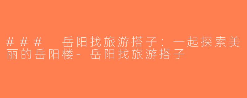 ### 岳阳找旅游搭子：一起探索美丽的岳阳楼-岳阳找旅游搭子