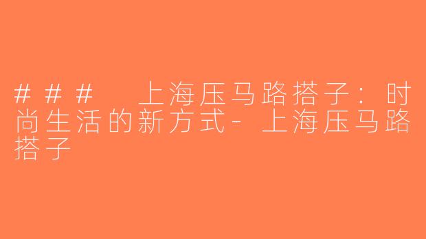 ### 上海压马路搭子：时尚生活的新方式-上海压马路搭子