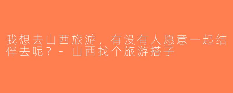 我想去山西旅游，有没有人愿意一起结伴去呢？-山西找个旅游搭子