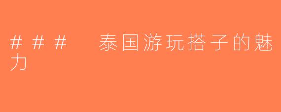 ### 泰国游玩搭子的魅力