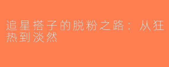 追星搭子的脱粉之路：从狂热到淡然