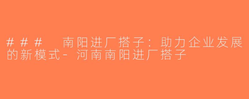 ### 南阳进厂搭子：助力企业发展的新模式-河南南阳进厂搭子
