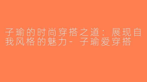 子瑜的时尚穿搭之道：展现自我风格的魅力-子瑜爱穿搭