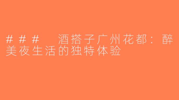 ### 酒搭子广州花都：醉美夜生活的独特体验