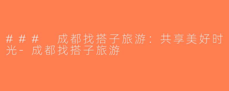 ### 成都找搭子旅游：共享美好时光-成都找搭子旅游