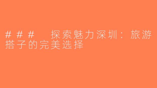 ### 探索魅力深圳：旅游搭子的完美选择