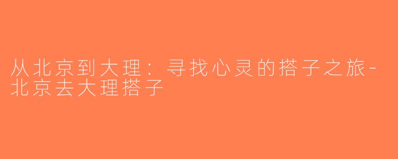 从北京到大理：寻找心灵的搭子之旅-北京去大理搭子