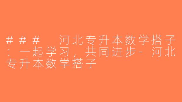 ### 河北专升本数学搭子：一起学习，共同进步-河北专升本数学搭子