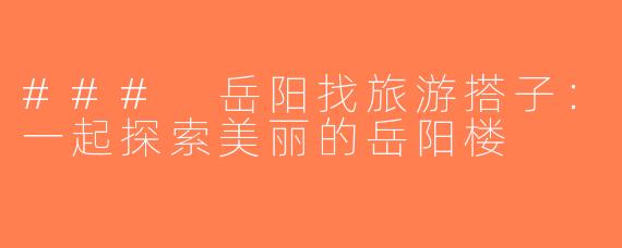 ### 岳阳找旅游搭子：一起探索美丽的岳阳楼
