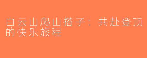 白云山爬山搭子：共赴登顶的快乐旅程
