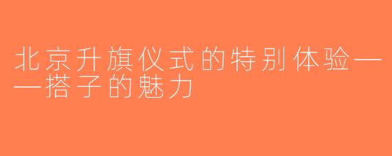 北京升旗仪式的特别体验——搭子的魅力