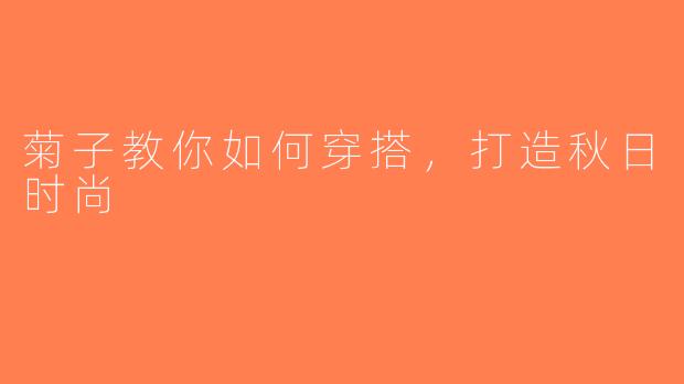 菊子教你如何穿搭，打造秋日时尚