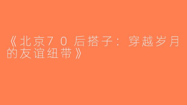 《北京70后搭子：穿越岁月的友谊纽带》