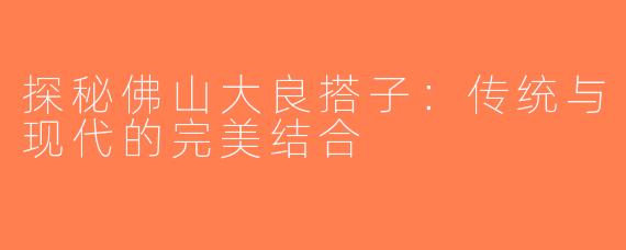 探秘佛山大良搭子：传统与现代的完美结合