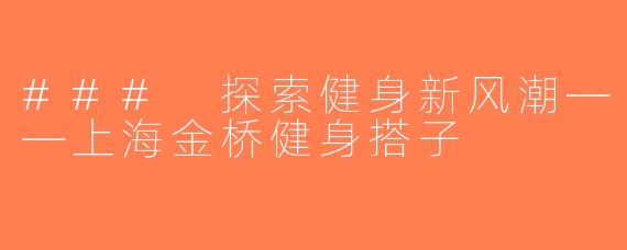 ### 探索健身新风潮——上海金桥健身搭子