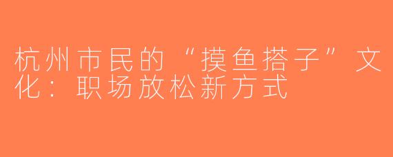 杭州市民的“摸鱼搭子”文化：职场放松新方式