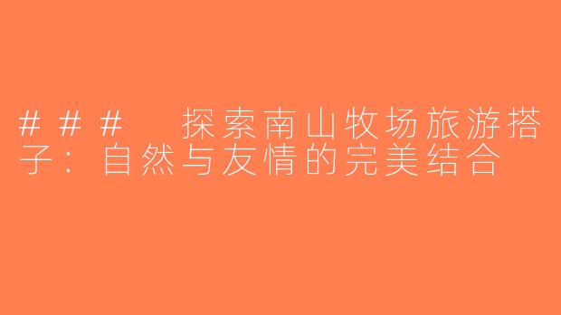 ### 探索南山牧场旅游搭子：自然与友情的完美结合