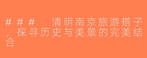 ### 清明南京旅游搭子，探寻历史与美景的完美结合