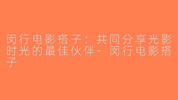 闵行电影搭子：共同分享光影时光的最佳伙伴-闵行电影搭子