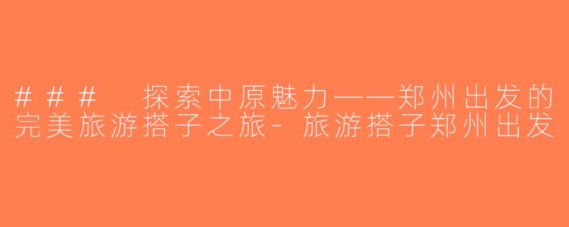 ### 探索中原魅力——郑州出发的完美旅游搭子之旅-旅游搭子郑州出发