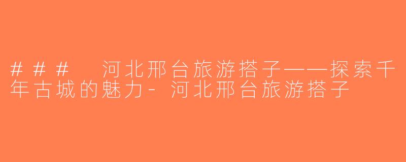 ### 河北邢台旅游搭子——探索千年古城的魅力-河北邢台旅游搭子