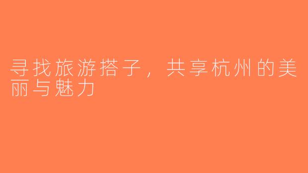 寻找旅游搭子，共享杭州的美丽与魅力