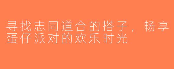 寻找志同道合的搭子，畅享蛋仔派对的欢乐时光