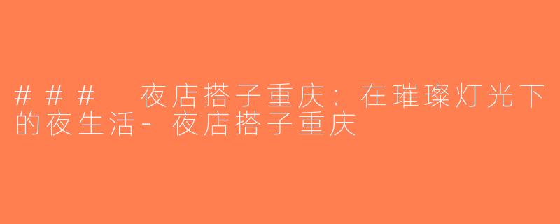 ### 夜店搭子重庆：在璀璨灯光下的夜生活-夜店搭子重庆