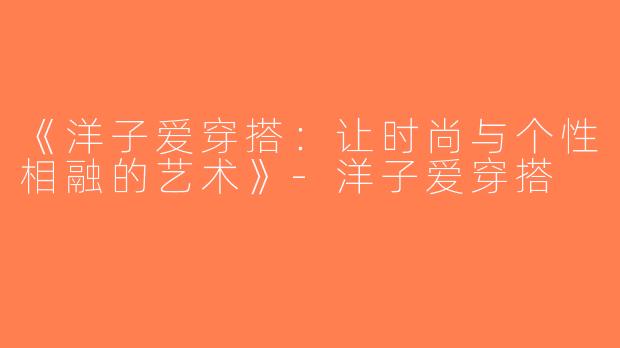 《洋子爱穿搭：让时尚与个性相融的艺术》-洋子爱穿搭