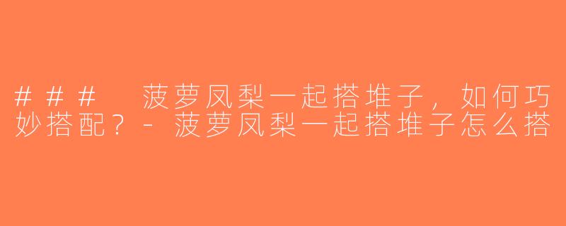 ### 菠萝凤梨一起搭堆子，如何巧妙搭配？-菠萝凤梨一起搭堆子怎么搭