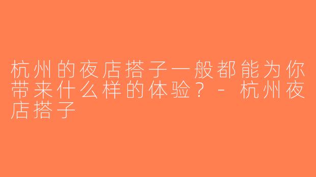 杭州的夜店搭子一般都能为你带来什么样的体验？-杭州夜店搭子