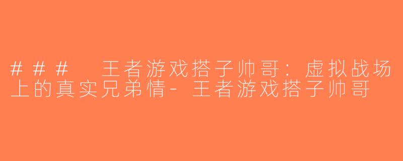 ### 王者游戏搭子帅哥：虚拟战场上的真实兄弟情-王者游戏搭子帅哥